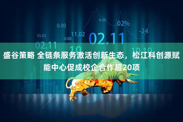 盛谷策略 全链条服务激活创新生态，松江科创源赋能中心促成校企合作超20项