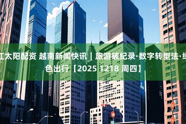 红太阳配资 越南新闻快讯｜旅游破纪录·数字转型法·绿色出行【2025 1218 周四】