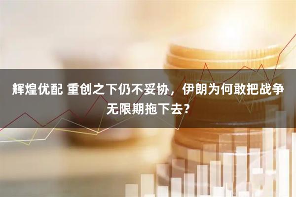 辉煌优配 重创之下仍不妥协，伊朗为何敢把战争无限期拖下去？