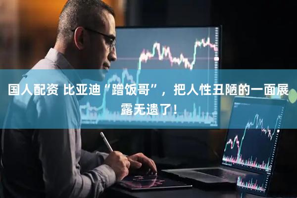 国人配资 比亚迪“蹭饭哥”，把人性丑陋的一面展露无遗了！